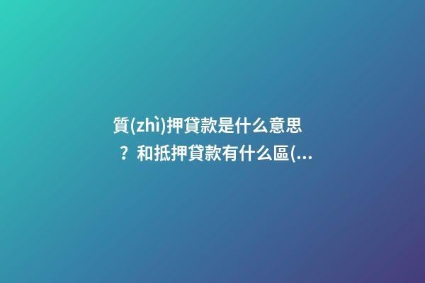 質(zhì)押貸款是什么意思？和抵押貸款有什么區(qū)別？